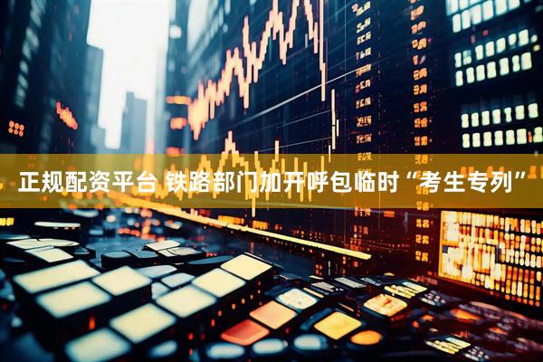 正规配资平台 铁路部门加开呼包临时“考生专列”