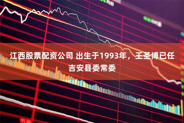 江西股票配资公司 出生于1993年，王圣博已任吉安县委常委