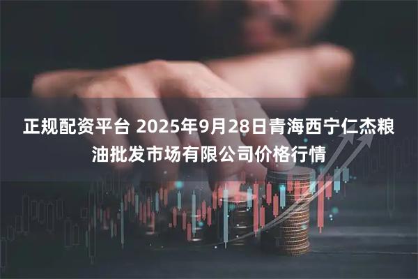 正规配资平台 2025年9月28日青海西宁仁杰粮油批发市场有限公司价格行情