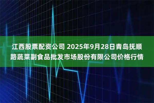 江西股票配资公司 2025年9月28日青岛抚顺路蔬菜副食品批发市场股份有限公司价格行情