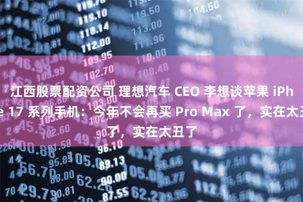 江西股票配资公司 理想汽车 CEO 李想谈苹果 iPhone 17 系列手机：今年不会再买 Pro Max 了，实在太丑了