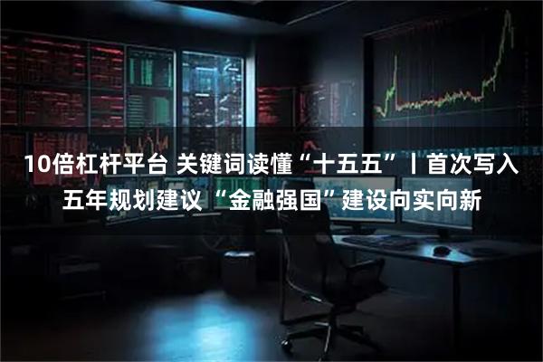 10倍杠杆平台 关键词读懂“十五五”丨首次写入五年规划建议 “金融强国”建设向实向新