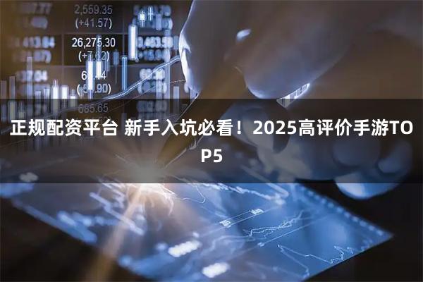 正规配资平台 新手入坑必看！2025高评价手游TOP5