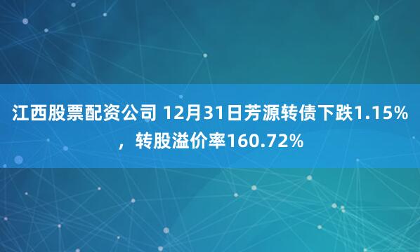 江西股票配资公司 12月31日芳源转债下跌1.15%，转股溢价率160.72%