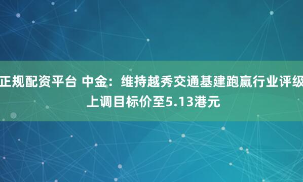 正规配资平台 中金：维持越秀交通基建跑赢行业评级 上调目标价至5.13港元