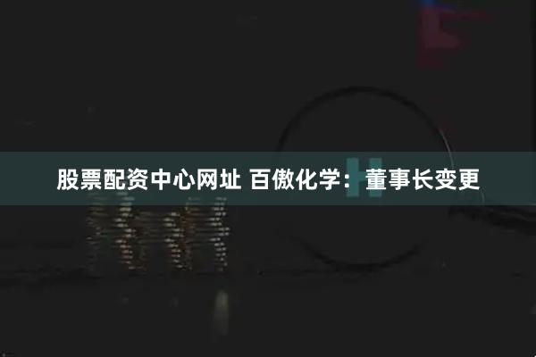 股票配资中心网址 百傲化学：董事长变更