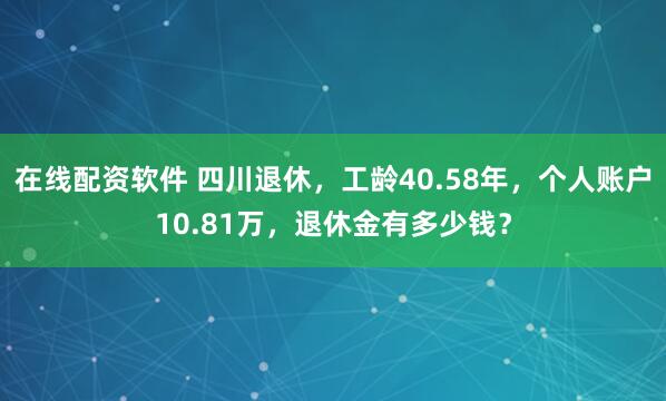 在线配资软件 四川退休,工龄40.58年,个人账户10.81万,退休金有多少钱?