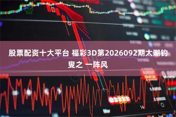 股票配资十大平台 福彩3D第2026092期太湖钓叟之 一阵风