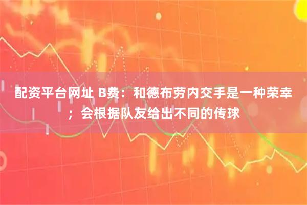 配资平台网址 B费：和德布劳内交手是一种荣幸；会根据队友给出不同的传球