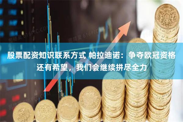 股票配资知识联系方式 帕拉迪诺：争夺欧冠资格还有希望，我们会继续拼尽全力