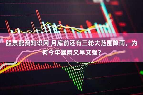 股票配资知识网 月底前还有三轮大范围降雨，为何今年暴雨又早又强？
