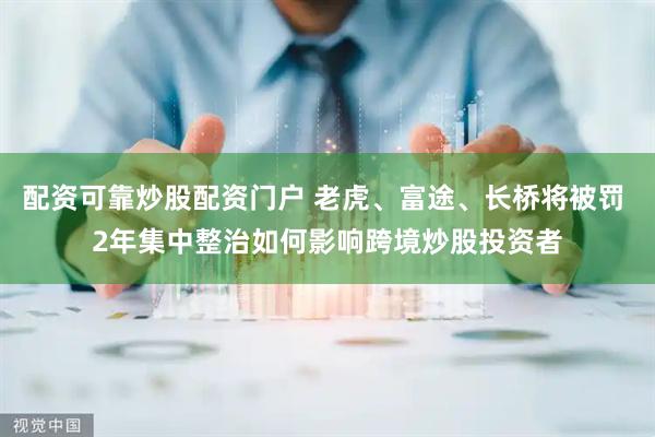 配资可靠炒股配资门户 老虎、富途、长桥将被罚 2年集中整治如何影响跨境炒股投资者