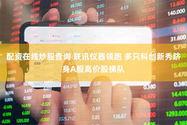 配资在线炒股查询 联讯仪器领跑 多只科创新秀跻身A股高价股梯队