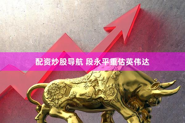 配资炒股导航 段永平重估英伟达
