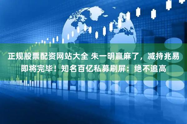 正规股票配资网站大全 朱一明赢麻了，减持兆易即将完毕！知名百亿私募刷屏：绝不追高