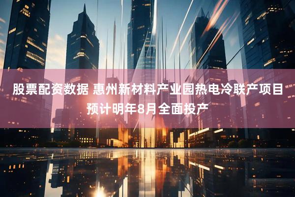 股票配资数据 惠州新材料产业园热电冷联产项目预计明年8月全面投产