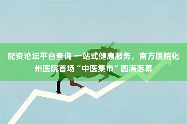 配资论坛平台查询 一站式健康服务，南方医院化州医院首场“中医集市”圆满落幕