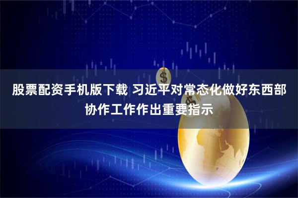 股票配资手机版下载 习近平对常态化做好东西部协作工作作出重要指示
