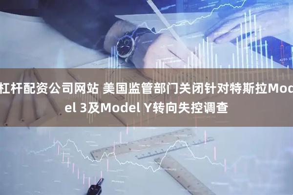 杠杆配资公司网站 美国监管部门关闭针对特斯拉Model 3及Model Y转向失控调查