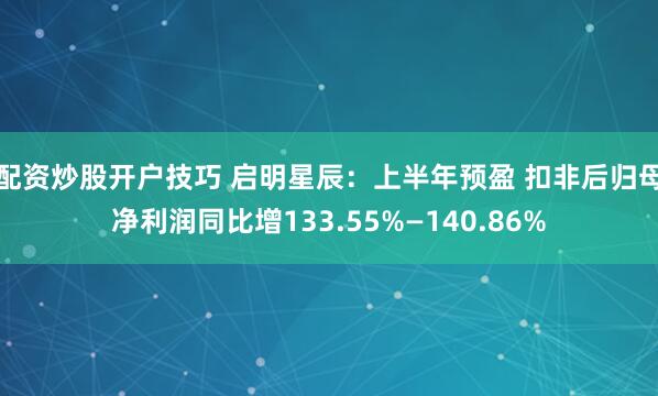 配资炒股开户技巧 启明星辰:上半年预盈 扣非后归母净利润同比增133.55%—140.86%